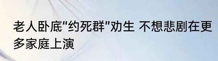 老人卧底“约死群”劝生 不想悲剧在更多家庭上演