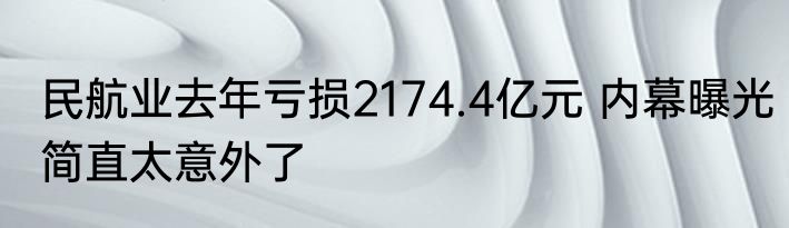 民航业去年亏损2174.4亿元 内幕曝光简直太意外了