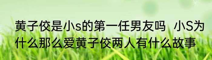黄子佼是小s的第一任男友吗  小S为什么那么爱黄子佼两人有什么故事