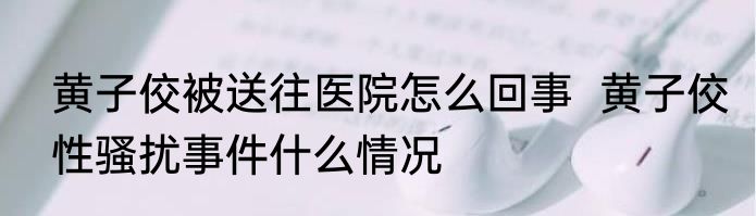 黄子佼被送往医院怎么回事  黄子佼性骚扰事件什么情况