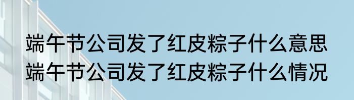 端午节公司发了红皮粽子什么意思  端午节公司发了红皮粽子什么情况
