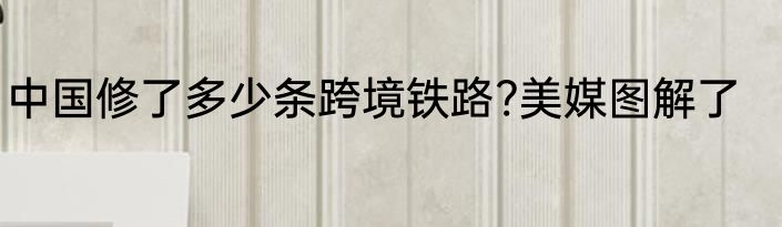 中国修了多少条跨境铁路?美媒图解了