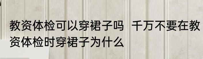 教资体检可以穿裙子吗  千万不要在教资体检时穿裙子为什么
