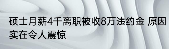 硕士月薪4千离职被收8万违约金 原因实在令人震惊