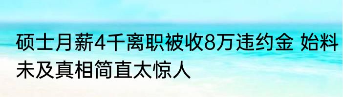 硕士月薪4千离职被收8万违约金 始料未及真相简直太惊人