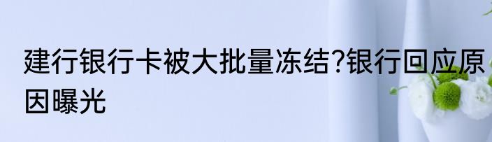 建行银行卡被大批量冻结?银行回应原因曝光