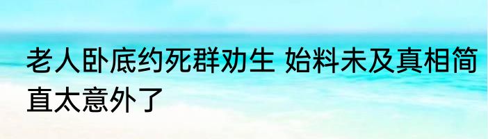 老人卧底约死群劝生 始料未及真相简直太意外了