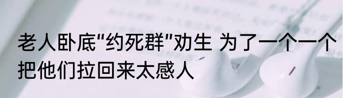 老人卧底“约死群”劝生 为了一个一个把他们拉回来太感人
