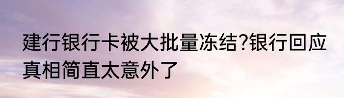 建行银行卡被大批量冻结?银行回应 真相简直太意外了