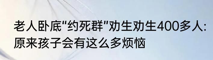 老人卧底“约死群”劝生劝生400多人:原来孩子会有这么多烦恼
