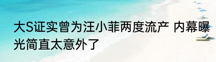 大S证实曾为汪小菲两度流产 内幕曝光简直太意外了