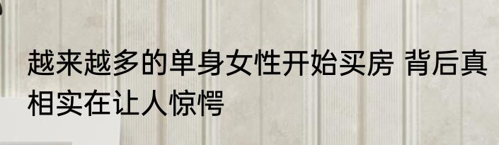 越来越多的单身女性开始买房 背后真相实在让人惊愕