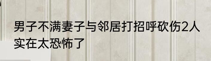 男子不满妻子与邻居打招呼砍伤2人 实在太恐怖了