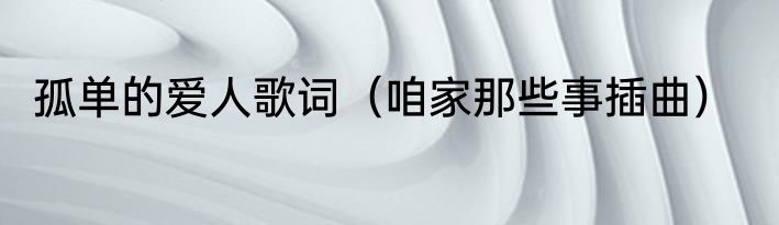 孤单的爱人歌词（咱家那些事插曲）