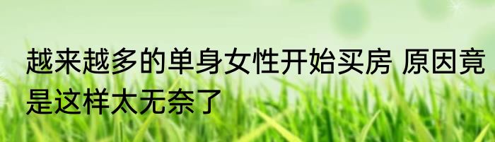 越来越多的单身女性开始买房 原因竟是这样太无奈了