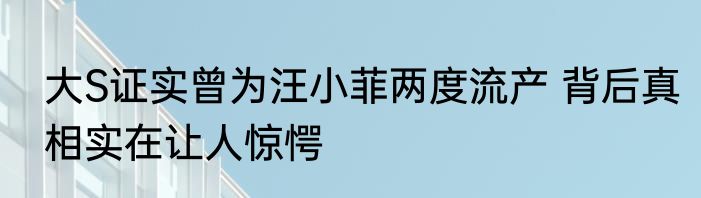 大S证实曾为汪小菲两度流产 背后真相实在让人惊愕