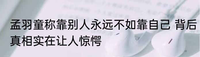 孟羽童称靠别人永远不如靠自己 背后真相实在让人惊愕