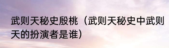 武则天秘史殷桃（武则天秘史中武则天的扮演者是谁）