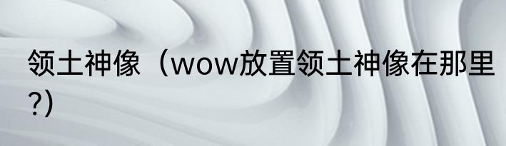 领土神像（wow放置领土神像在那里?）