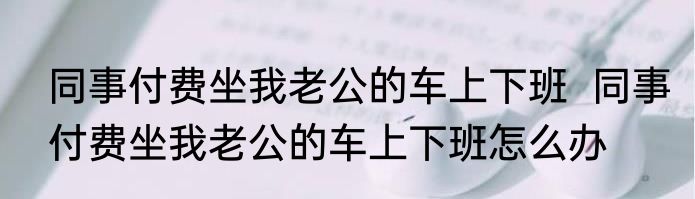 同事付费坐我老公的车上下班  同事付费坐我老公的车上下班怎么办