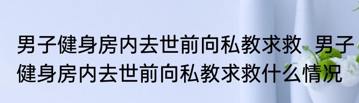 男子健身房内去世前向私教求救  男子健身房内去世前向私教求救什么情况