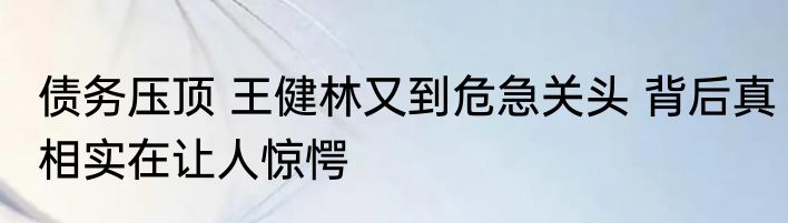 债务压顶 王健林又到危急关头 背后真相实在让人惊愕