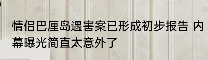 情侣巴厘岛遇害案已形成初步报告 内幕曝光简直太意外了