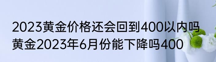 2023黄金价格还会回到400以内吗   黄金2023年6月份能下降吗400