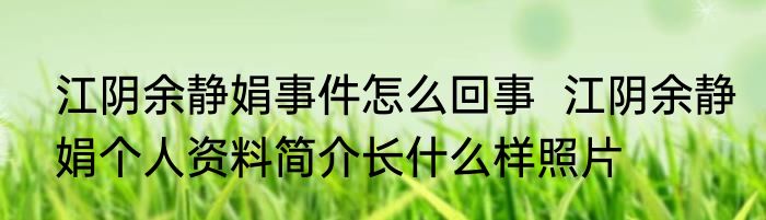 江阴余静娟事件怎么回事  江阴余静娟个人资料简介长什么样照片