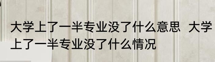 大学上了一半专业没了什么意思  大学上了一半专业没了什么情况