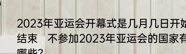 2023年亚运会开幕式是几月几日开始结束   不参加2023年亚运会的国家有哪些？