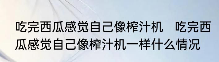 吃完西瓜感觉自己像榨汁机   吃完西瓜感觉自己像榨汁机一样什么情况