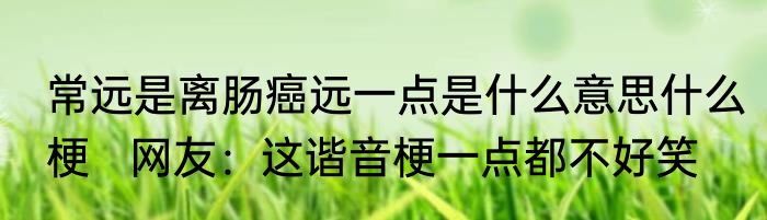 常远是离肠癌远一点是什么意思什么梗   网友：这谐音梗一点都不好笑