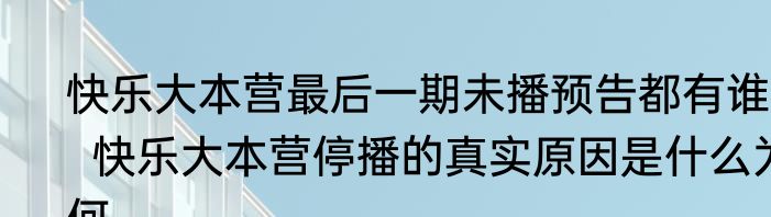 快乐大本营最后一期未播预告都有谁   快乐大本营停播的真实原因是什么为何