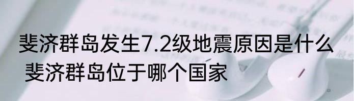 斐济群岛发生7.2级地震原因是什么   斐济群岛位于哪个国家