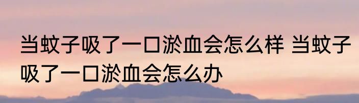 当蚊子吸了一口淤血会怎么样 当蚊子吸了一口淤血会怎么办
