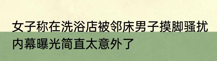 女子称在洗浴店被邻床男子摸脚骚扰 内幕曝光简直太意外了