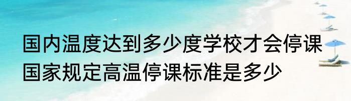 国内温度达到多少度学校才会停课   国家规定高温停课标准是多少