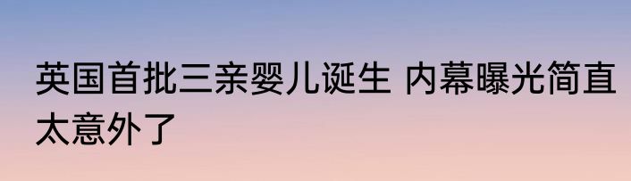 英国首批三亲婴儿诞生 内幕曝光简直太意外了