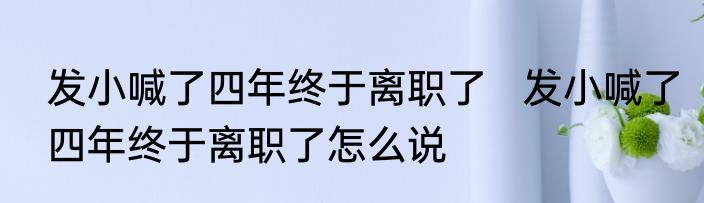 发小喊了四年终于离职了   发小喊了四年终于离职了怎么说