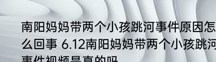 南阳妈妈带两个小孩跳河事件原因怎么回事 6.12南阳妈妈带两个小孩跳河事件视频是真的吗
