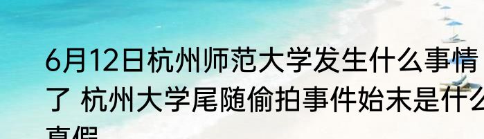 6月12日杭州师范大学发生什么事情了 杭州大学尾随偷拍事件始末是什么真假