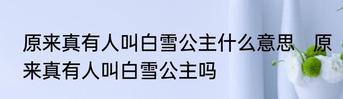 原来真有人叫白雪公主什么意思   原来真有人叫白雪公主吗
