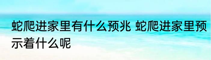 蛇爬进家里有什么预兆 蛇爬进家里预示着什么呢