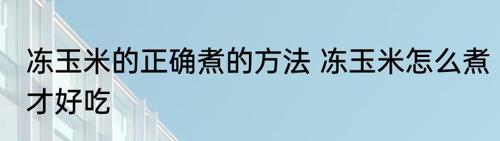 冻玉米的正确煮的方法 冻玉米怎么煮才好吃