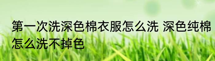 第一次洗深色棉衣服怎么洗 深色纯棉怎么洗不掉色