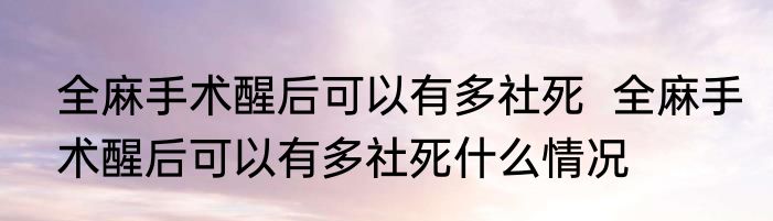 全麻手术醒后可以有多社死  全麻手术醒后可以有多社死什么情况