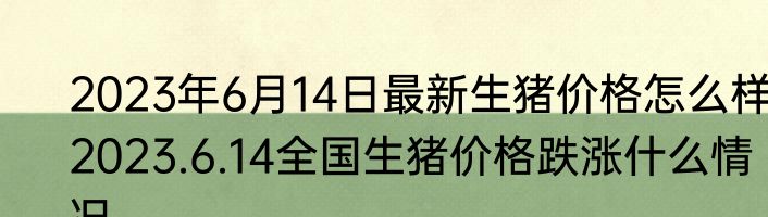 2023年6月14日最新生猪价格怎么样 2023.6.14全国生猪价格跌涨什么情况