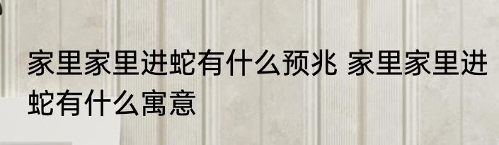 家里家里进蛇有什么预兆 家里家里进蛇有什么寓意