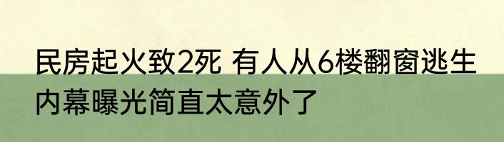 民房起火致2死 有人从6楼翻窗逃生 内幕曝光简直太意外了